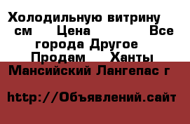 Холодильную витрину 130 см.  › Цена ­ 17 000 - Все города Другое » Продам   . Ханты-Мансийский,Лангепас г.